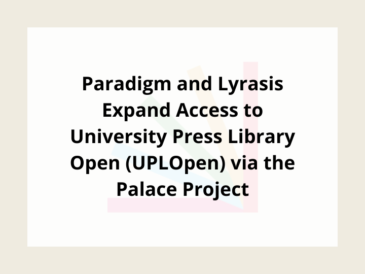 Paradigm and Lyrasis Expand Access to University Press Library Open (UPLOpen) via the Palace Project Paradigm and Lyrasis Expand Access to University Press Library Open (UPLOpen) via the Palace Project